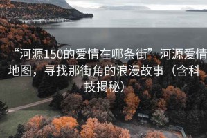 “河源150的愛情在哪條街”河源愛情地圖，尋找那街角的浪漫故事（含科技揭秘）