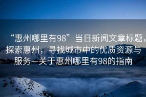“惠州哪里有98”當(dāng)日新聞文章標(biāo)題，探索惠州，尋找城市中的優(yōu)質(zhì)資源與服務(wù)—關(guān)于惠州哪里有98的指南