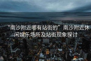 “南沙附近哪有站街的”南沙附近休閑娛樂(lè)場(chǎng)所及站街現(xiàn)象探討