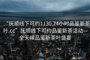 “撫順線下可約1130.24小時(shí)品鑒新茶葉.cc”撫順線下可約品鑒新茶活動(dòng)—全天候品鑒新茶葉盛宴
