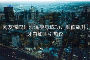 網友驚嘆！沙溢瘦身成功，顏值飆升，牙白如玉引熱議