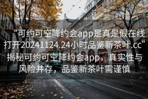 “可約可空降約會app是真是假在線打開20241124.24小時品鑒新茶葉.cc”揭秘可約可空降約會app，真實性與風險并存，品鑒新茶葉需謹慎