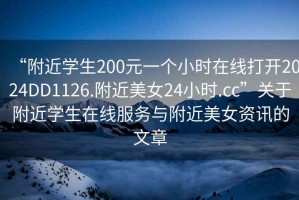 “附近學生200元一個小時在線打開2024DD1126.附近美女24小時.cc”關于附近學生在線服務與附近美女資訊的文章