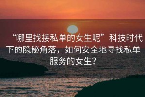 “哪里找接私單的女生呢”科技時代下的隱秘角落，如何安全地尋找私單服務的女生？