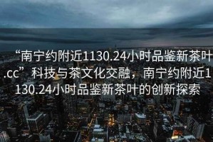 “南寧約附近1130.24小時品鑒新茶葉.cc”科技與茶文化交融，南寧約附近1130.24小時品鑒新茶葉的創(chuàng)新探索