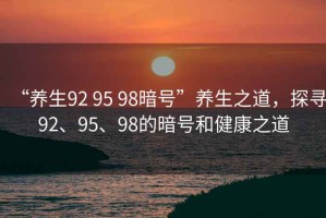 “養生92 95 98暗號”養生之道，探尋92、95、98的暗號和健康之道