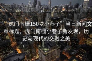 “虎門南柵150塊小巷子”當日新聞文章標題，虎門南柵小巷子新發現，歷史與現代的交融之美