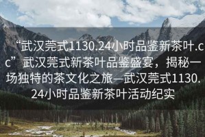 “武漢莞式1130.24小時品鑒新茶葉.cc”武漢莞式新茶葉品鑒盛宴，揭秘一場獨特的茶文化之旅—武漢莞式1130.24小時品鑒新茶葉活動紀實