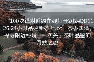 “100塊錢附近約在線打開2024DD1126.24小時品鑒新茶葉.cc”茶香四溢，探尋附近秘境—一次關于茶葉品鑒的奇妙之旅