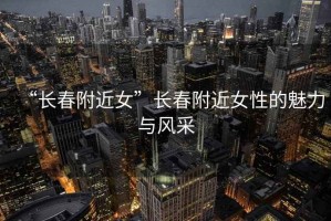 “長春附近女”長春附近女性的魅力與風采