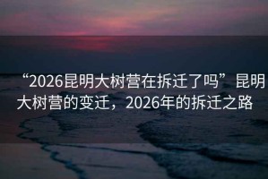 “2026昆明大樹營在拆遷了嗎”昆明大樹營的變遷，2026年的拆遷之路