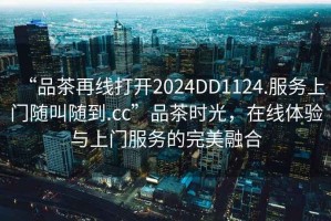 “品茶再線打開2024DD1124.服務(wù)上門隨叫隨到.cc”品茶時(shí)光，在線體驗(yàn)與上門服務(wù)的完美融合