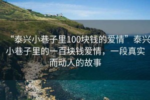 “泰興小巷子里100塊錢的愛情”泰興小巷子里的一百塊錢愛情，一段真實而動人的故事