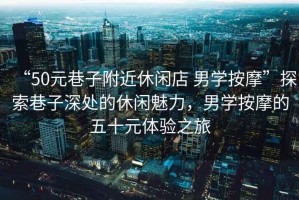 “50元巷子附近休閑店 男學按摩”探索巷子深處的休閑魅力，男學按摩的五十元體驗之旅