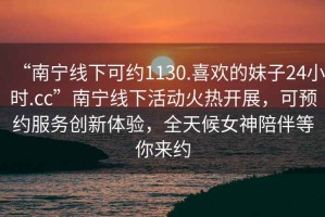 “南寧線下可約1130.喜歡的妹子24小時.cc”南寧線下活動火熱開展，可預約服務創新體驗，全天候女神陪伴等你來約