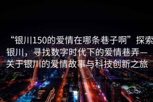 “銀川150的愛情在哪條巷子啊”探索銀川，尋找數字時代下的愛情巷弄—關于銀川的愛情故事與科技創新之旅
