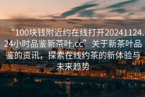 “100塊錢附近約在線打開20241124.24小時品鑒新茶葉.cc”關(guān)于新茶葉品鑒的資訊，探索在線約茶的新體驗與未來趨勢