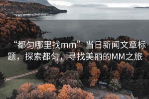 “都勻哪里找mm”當(dāng)日新聞文章標(biāo)題，探索都勻，尋找美麗的MM之旅