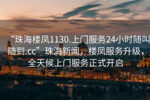“珠海樓鳳1130.上門服務24小時隨叫隨到.cc”珠海新聞，樓鳳服務升級，全天候上門服務正式開啟