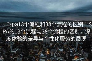 “spa18個流程和38個流程的區別”SPA的18個流程與38個流程的區別，深度體驗的差異與個性化服務的展現