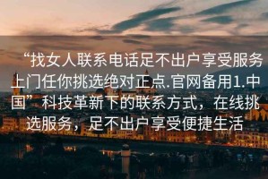 “找女人聯系電話足不出戶享受服務上門任你挑選絕對正點.官網備用1.中國”科技革新下的聯系方式，在線挑選服務，足不出戶享受便捷生活
