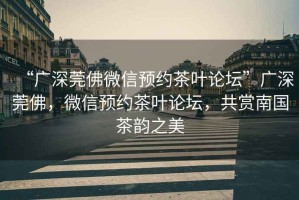 “廣深莞佛微信預(yù)約茶葉論壇”廣深莞佛，微信預(yù)約茶葉論壇，共賞南國茶韻之美