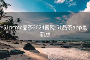 51pcmc品茶2024官網:51品茶app最新版