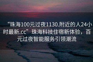 “珠海100元過夜1130.附近的人24小時最新.cc”珠海科技住宿新體驗，百元過夜智能服務引領潮流