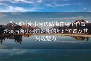 “沙溪后街小河邊站街在哪個位置”沙溪后街小河邊站街的地理位置及其周邊魅力