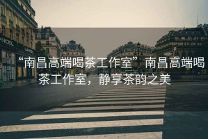 “南昌高端喝茶工作室”南昌高端喝茶工作室，靜享茶韻之美