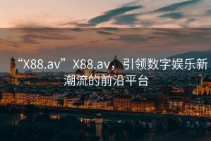 “X88.av”X88.av，引領數字娛樂新潮流的前沿平臺
