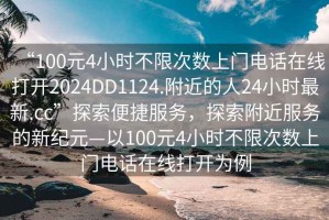 “100元4小時不限次數上門電話在線打開2024DD1124.附近的人24小時最新.cc”探索便捷服務，探索附近服務的新紀元—以100元4小時不限次數上門電話在線打開為例