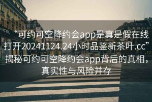 “可約可空降約會app是真是假在線打開20241124.24小時品鑒新茶葉.cc”揭秘可約可空降約會app背后的真相，真實性與風險并存