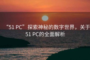 “51 PC”探索神秘的數字世界，關于51 PC的全面解析