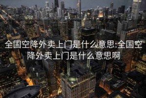 全國(guó)空降外賣(mài)上門(mén)是什么意思:全國(guó)空降外賣(mài)上門(mén)是什么意思啊