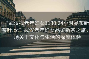 “武漢找老年婦女1130.24小時(shí)品鑒新茶葉.cc”武漢老年婦女品鑒新茶之旅，一場關(guān)于文化與生活的深度體驗(yàn)
