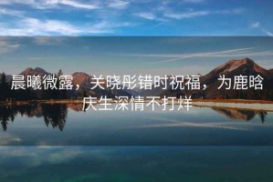 晨曦微露，關(guān)曉彤錯(cuò)時(shí)祝福，為鹿晗慶生深情不打烊