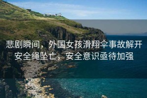 悲劇瞬間，外國女孩滑翔傘事故解開安全繩墜亡，安全意識亟待加強