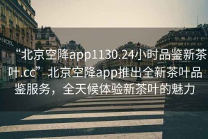 “北京空降app1130.24小時品鑒新茶葉.cc”北京空降app推出全新茶葉品鑒服務(wù)，全天候體驗(yàn)新茶葉的魅力