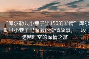 “庫爾勒縣小巷子里150的愛情”庫爾勒縣小巷子里深藏的愛情故事，一段跨越時空的深情之旅