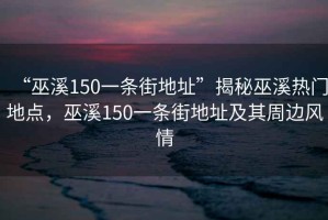 “巫溪150一條街地址”揭秘巫溪熱門地點，巫溪150一條街地址及其周邊風(fēng)情