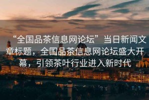 “全國品茶信息網論壇”當日新聞文章標題，全國品茶信息網論壇盛大開幕，引領茶葉行業進入新時代