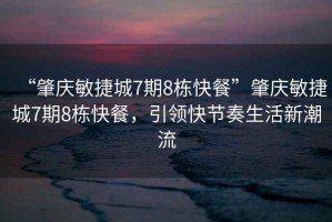 “肇慶敏捷城7期8棟快餐”肇慶敏捷城7期8棟快餐，引領快節奏生活新潮流