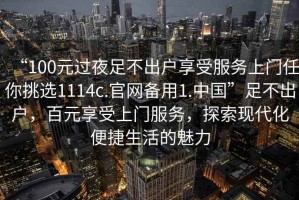 “100元過夜足不出戶享受服務上門任你挑選1114c.官網備用1.中國”足不出戶，百元享受上門服務，探索現代化便捷生活的魅力
