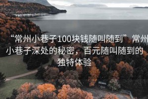 “常州小巷子100塊錢隨叫隨到”常州小巷子深處的秘密，百元隨叫隨到的獨特體驗