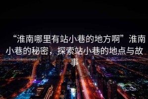 “淮南哪里有站小巷的地方啊”淮南小巷的秘密，探索站小巷的地點(diǎn)與故事