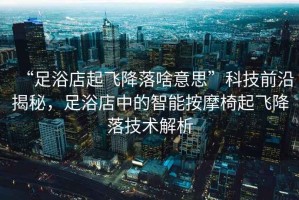 “足浴店起飛降落啥意思”科技前沿揭秘，足浴店中的智能按摩椅起飛降落技術解析
