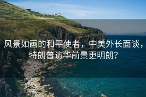 風景如畫的和平使者，中美外長面談，特朗普訪華前景更明朗？