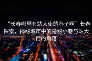 “長春哪里有站大街的巷子啊”長春探索，揭秘城市中的隱秘小巷與站大街的角落
