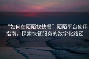 “如何在陌陌找快餐”陌陌平臺使用指南，探索快餐服務的數字化路徑